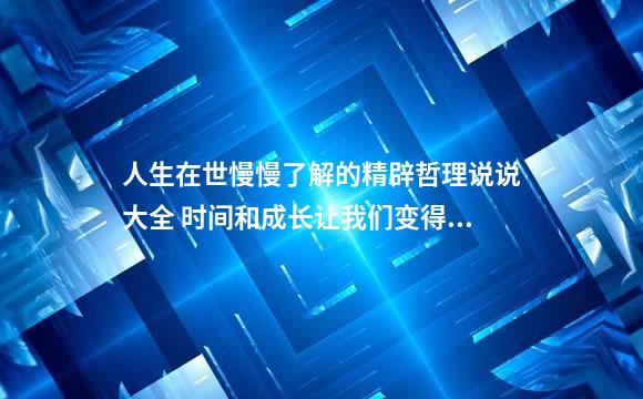人生在世慢慢了解的精辟哲理说说大全 时间和成长让我们变得成熟的经典说说